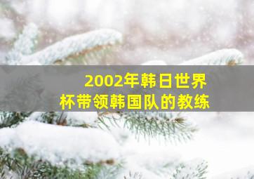 2002年韩日世界杯带领韩国队的教练