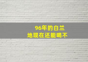 96年的白兰地现在还能喝不