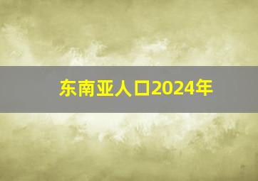 东南亚人口2024年