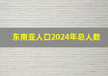 东南亚人口2024年总人数