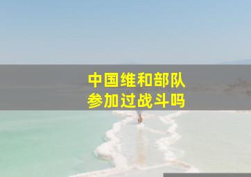 中国维和部队参加过战斗吗