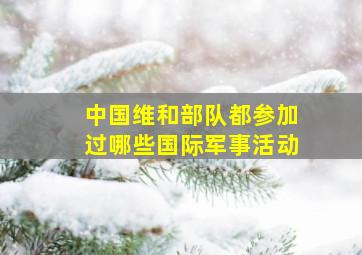 中国维和部队都参加过哪些国际军事活动