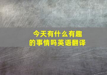 今天有什么有趣的事情吗英语翻译