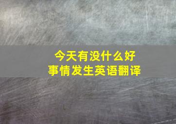 今天有没什么好事情发生英语翻译