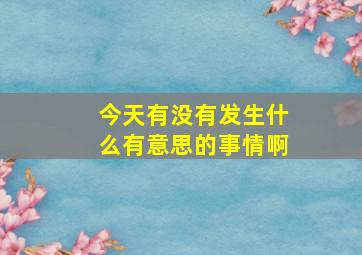 今天有没有发生什么有意思的事情啊