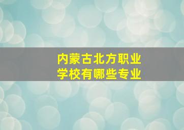 内蒙古北方职业学校有哪些专业