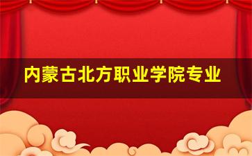 内蒙古北方职业学院专业