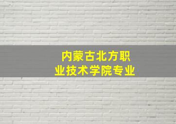 内蒙古北方职业技术学院专业