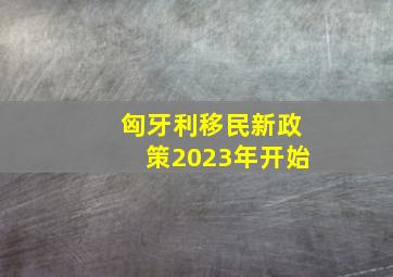 匈牙利移民新政策2023年开始