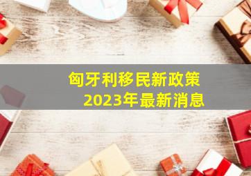 匈牙利移民新政策2023年最新消息