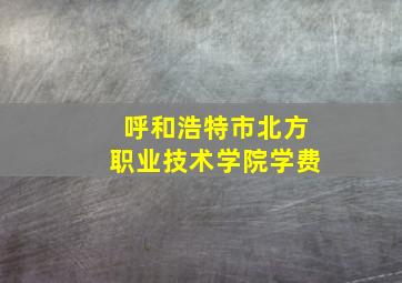 呼和浩特市北方职业技术学院学费