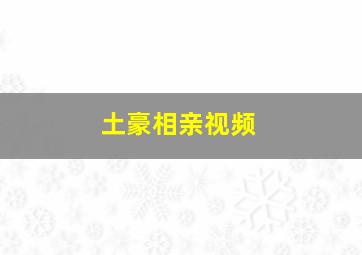 土豪相亲视频