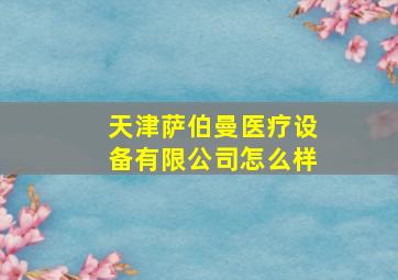 天津萨伯曼医疗设备有限公司怎么样