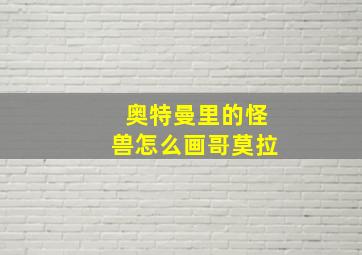 奥特曼里的怪兽怎么画哥莫拉