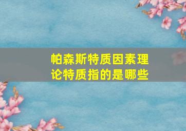 帕森斯特质因素理论特质指的是哪些