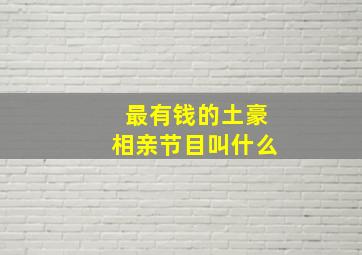 最有钱的土豪相亲节目叫什么