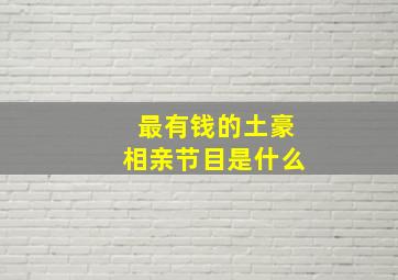 最有钱的土豪相亲节目是什么