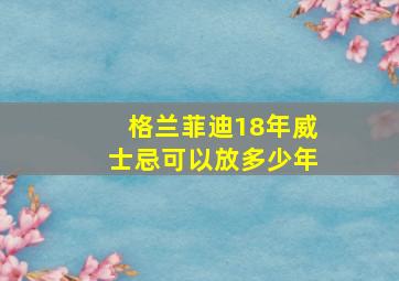 格兰菲迪18年威士忌可以放多少年