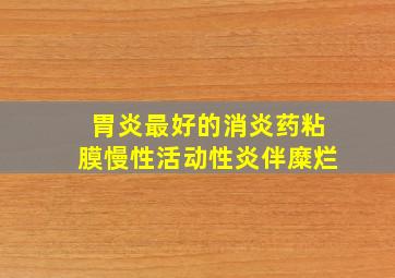 胃炎最好的消炎药粘膜慢性活动性炎伴糜烂