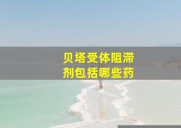 贝塔受体阻滞剂包括哪些药