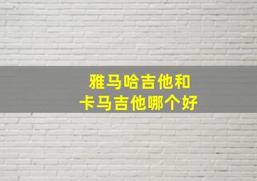 雅马哈吉他和卡马吉他哪个好