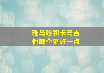 雅马哈和卡玛吉他哪个更好一点